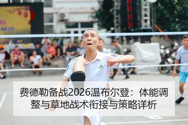 费德勒备战2026温布尔登：体能调整与草地战术衔接与策略详析