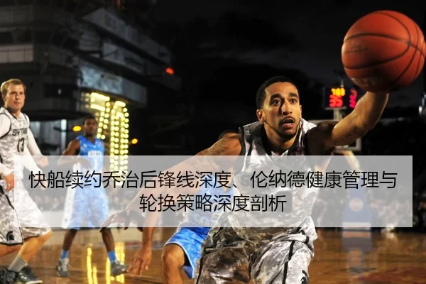 快船续约乔治后锋线深度、伦纳德健康管理与轮换策略深度剖析
