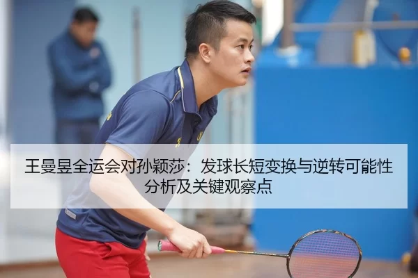 王曼昱全运会对孙颖莎：发球长短变换与逆转可能性分析及关键观察点
